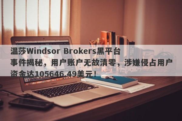 温莎Windsor Brokers黑平台事件揭秘，用户账户无故清零，涉嫌侵占用户资金达105646.49美元！