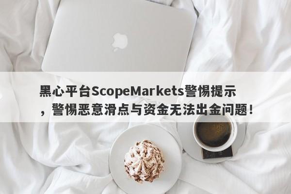 黑心平台ScopeMarkets警惕提示，警惕恶意滑点与资金无法出金问题！