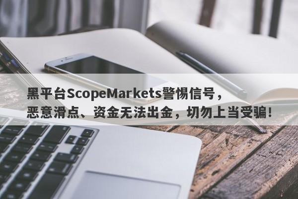 黑平台ScopeMarkets警惕信号，恶意滑点、资金无法出金，切勿上当受骗！