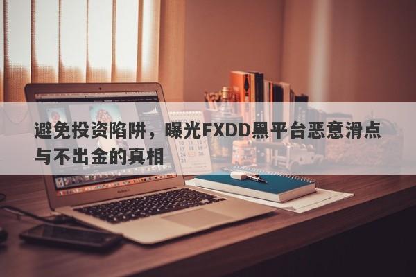 避免投资陷阱，曝光FXDD黑平台恶意滑点与不出金的真相