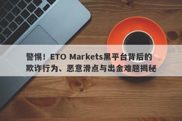 警惕！ETO Markets黑平台背后的欺诈行为、恶意滑点与出金难题揭秘