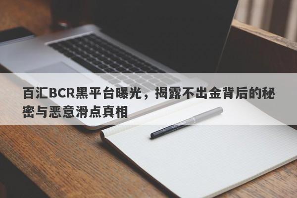 百汇BCR黑平台曝光，揭露不出金背后的秘密与恶意滑点真相