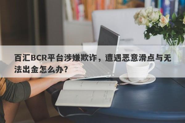 百汇BCR平台涉嫌欺诈，遭遇恶意滑点与无法出金怎么办？