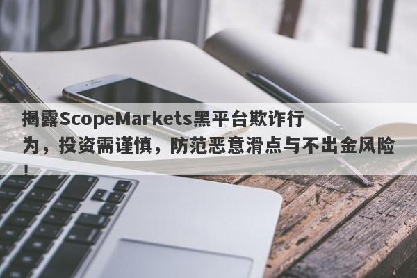 揭露ScopeMarkets黑平台欺诈行为，投资需谨慎，防范恶意滑点与不出金风险！