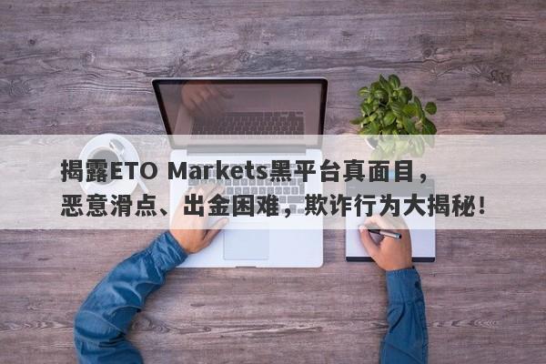 揭露ETO Markets黑平台真面目，恶意滑点、出金困难，欺诈行为大揭秘！