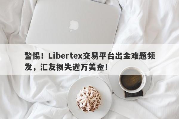 警惕！Libertex交易平台出金难题频发，汇友损失近万美金！