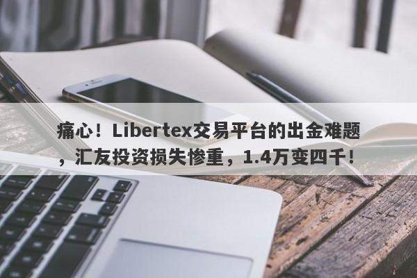 痛心！Libertex交易平台的出金难题，汇友投资损失惨重，1.4万变四千！