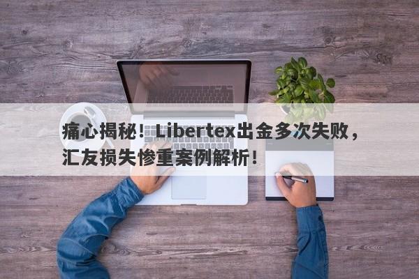 痛心揭秘！Libertex出金多次失败，汇友损失惨重案例解析！