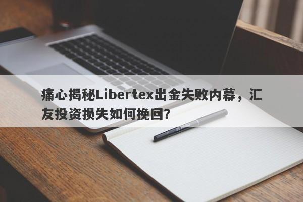 痛心揭秘Libertex出金失败内幕，汇友投资损失如何挽回？