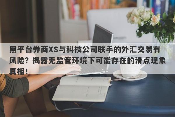 黑平台券商XS与科技公司联手的外汇交易有风险？揭露无监管环境下可能存在的滑点现象真相！