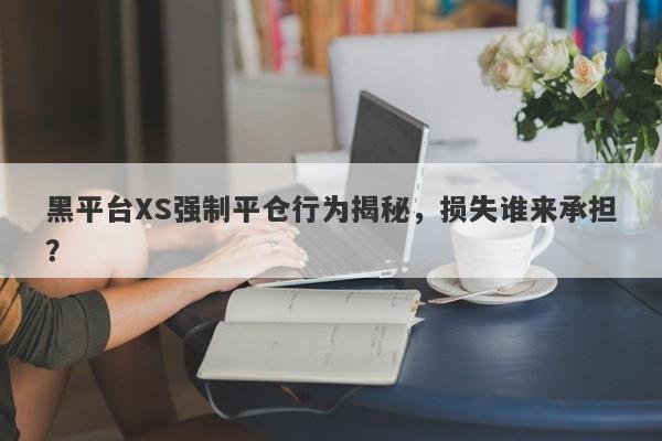 黑平台XS强制平仓行为揭秘，损失谁来承担？