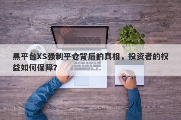 黑平台XS强制平仓背后的真相，投资者的权益如何保障？