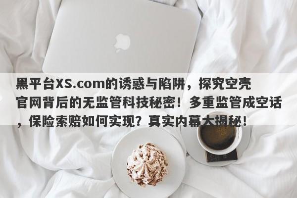 黑平台XS.com的诱惑与陷阱，探究空壳官网背后的无监管科技秘密！多重监管成空话，保险索赔如何实现？真实内幕大揭秘！