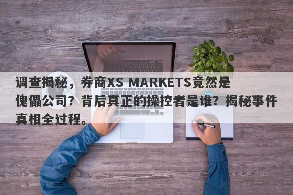 调查揭秘，券商XS MARKETS竟然是傀儡公司？背后真正的操控者是谁？揭秘事件真相全过程。