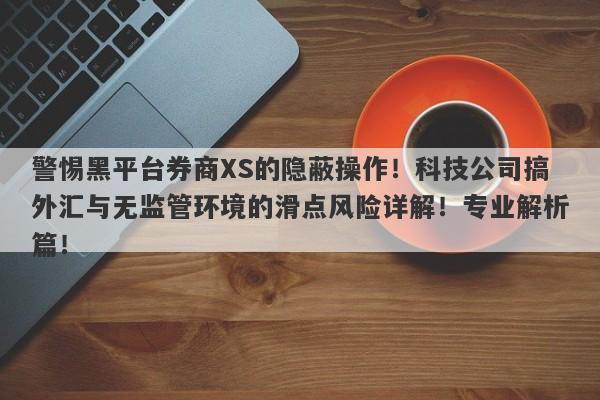 警惕黑平台券商XS的隐蔽操作！科技公司搞外汇与无监管环境的滑点风险详解！专业解析篇！