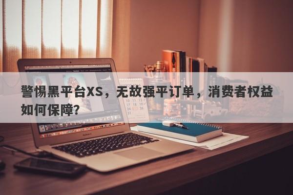 警惕黑平台XS，无故强平订单，消费者权益如何保障？