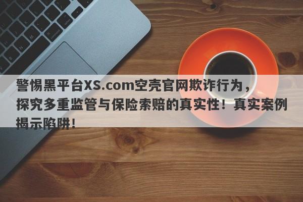 警惕黑平台XS.com空壳官网欺诈行为，探究多重监管与保险索赔的真实性！真实案例揭示陷阱！