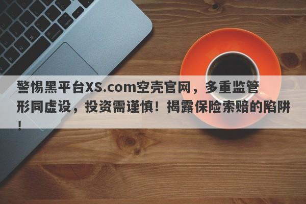 警惕黑平台XS.com空壳官网，多重监管形同虚设，投资需谨慎！揭露保险索赔的陷阱！