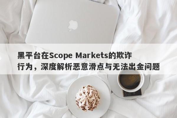 黑平台在Scope Markets的欺诈行为，深度解析恶意滑点与无法出金问题