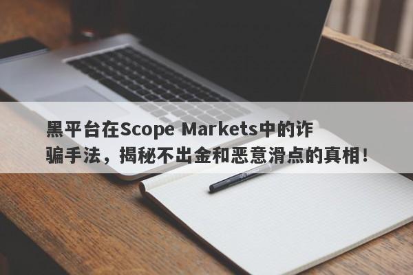 黑平台在Scope Markets中的诈骗手法，揭秘不出金和恶意滑点的真相！