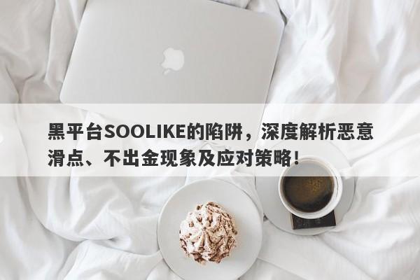 黑平台SOOLIKE的陷阱，深度解析恶意滑点、不出金现象及应对策略！