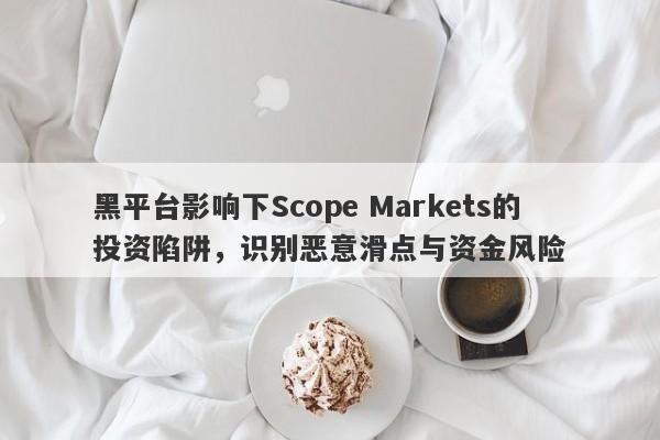 黑平台影响下Scope Markets的投资陷阱，识别恶意滑点与资金风险