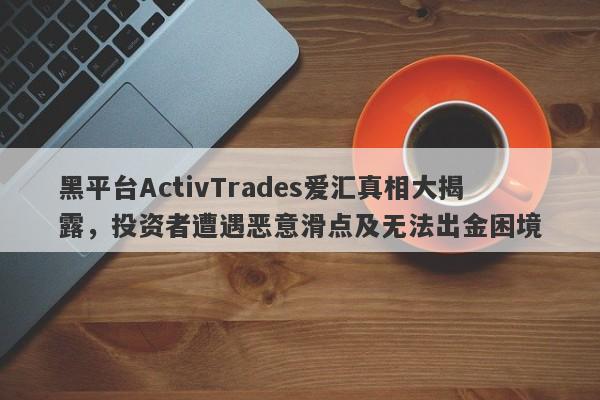 黑平台ActivTrades爱汇真相大揭露，投资者遭遇恶意滑点及无法出金困境