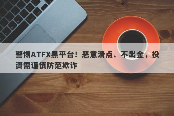 警惕ATFX黑平台！恶意滑点、不出金，投资需谨慎防范欺诈