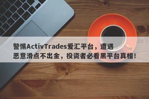 警惕ActivTrades爱汇平台，遭遇恶意滑点不出金，投资者必看黑平台真相！