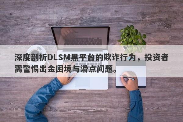 深度剖析DLSM黑平台的欺诈行为，投资者需警惕出金困境与滑点问题。