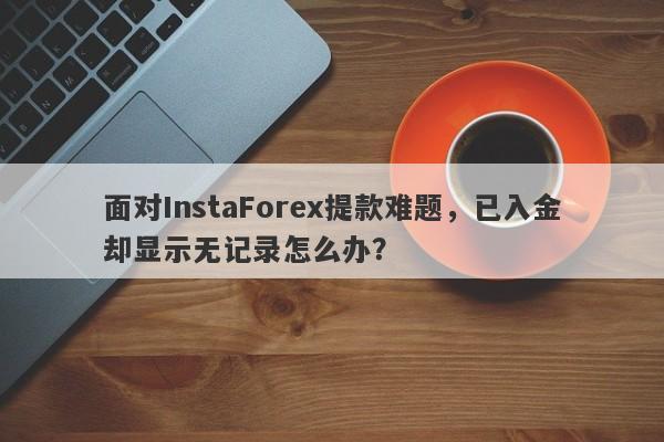 面对InstaForex提款难题，已入金却显示无记录怎么办？