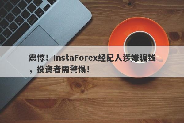 震惊！InstaForex经纪人涉嫌骗钱，投资者需警惕！