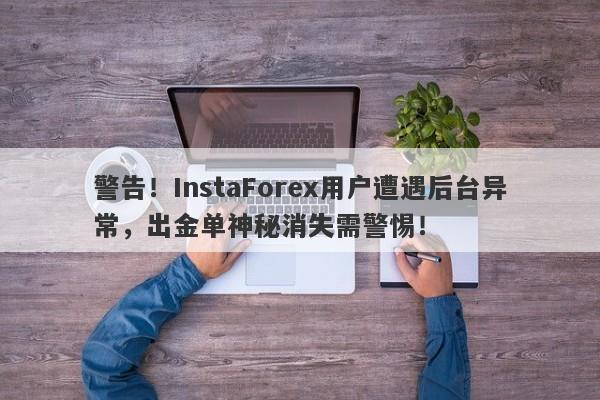 警告！InstaForex用户遭遇后台异常，出金单神秘消失需警惕！