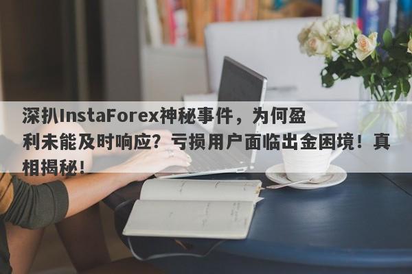 深扒InstaForex神秘事件，为何盈利未能及时响应？亏损用户面临出金困境！真相揭秘！