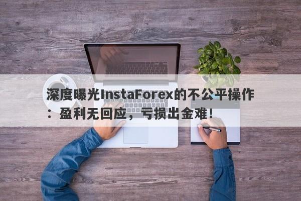 深度曝光InstaForex的不公平操作：盈利无回应，亏损出金难！