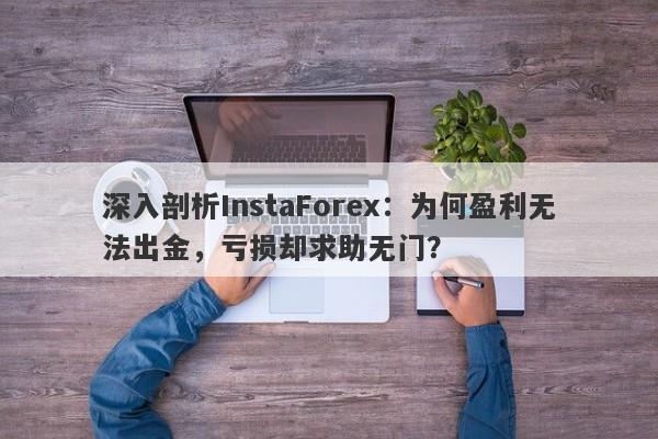 深入剖析InstaForex：为何盈利无法出金，亏损却求助无门？