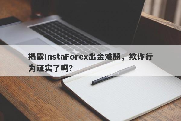 揭露InstaForex出金难题，欺诈行为证实了吗？