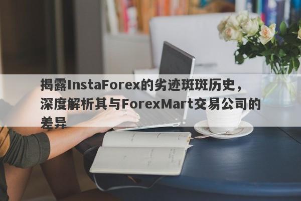 揭露InstaForex的劣迹斑斑历史，深度解析其与ForexMart交易公司的差异