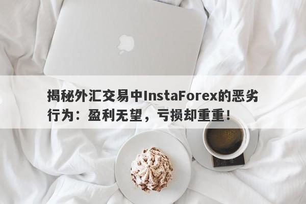 揭秘外汇交易中InstaForex的恶劣行为：盈利无望，亏损却重重！