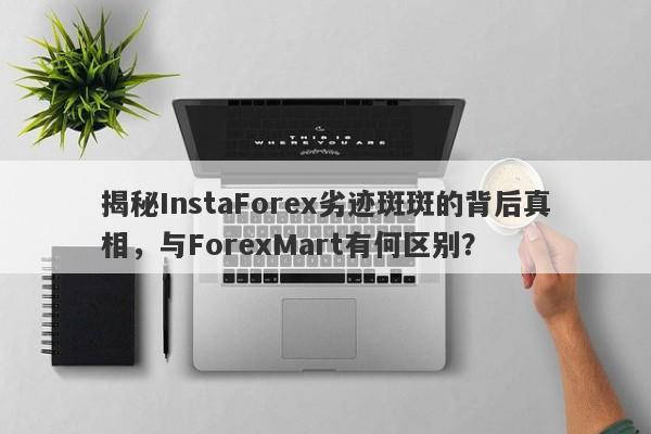 揭秘InstaForex劣迹斑斑的背后真相，与ForexMart有何区别？