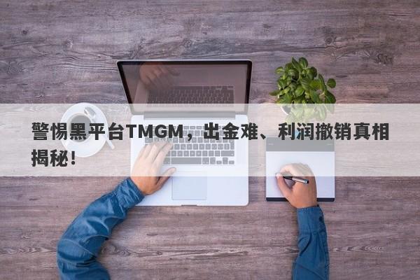 警惕黑平台TMGM，出金难、利润撤销真相揭秘！