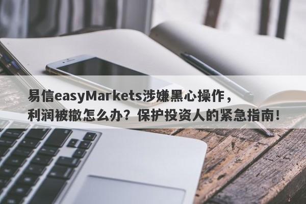 易信easyMarkets涉嫌黑心操作，利润被撤怎么办？保护投资人的紧急指南！