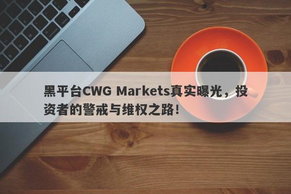 黑平台CWG Markets真实曝光，投资者的警戒与维权之路！