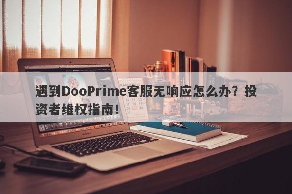 遇到DooPrime客服无响应怎么办？投资者维权指南！