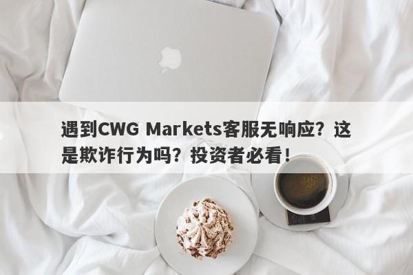 遇到CWG Markets客服无响应？这是欺诈行为吗？投资者必看！