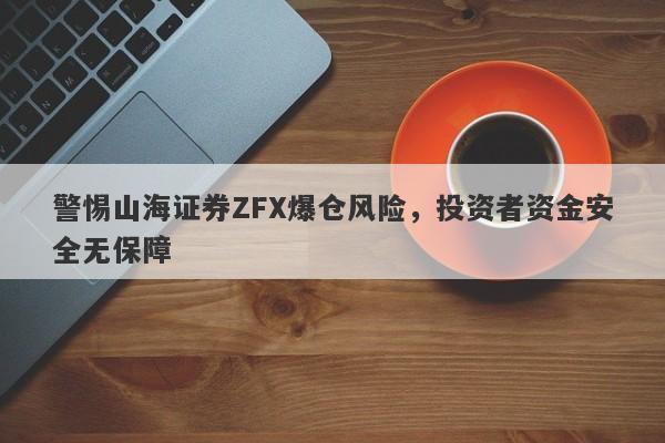 警惕山海证券ZFX爆仓风险，投资者资金安全无保障