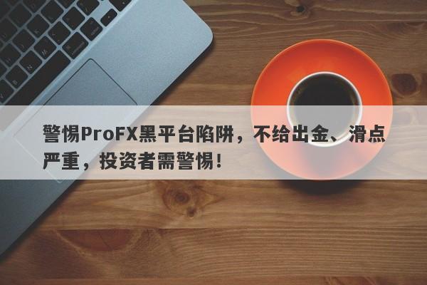 警惕ProFX黑平台陷阱，不给出金、滑点严重，投资者需警惕！