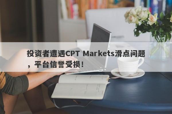 投资者遭遇CPT Markets滑点问题，平台信誉受损！