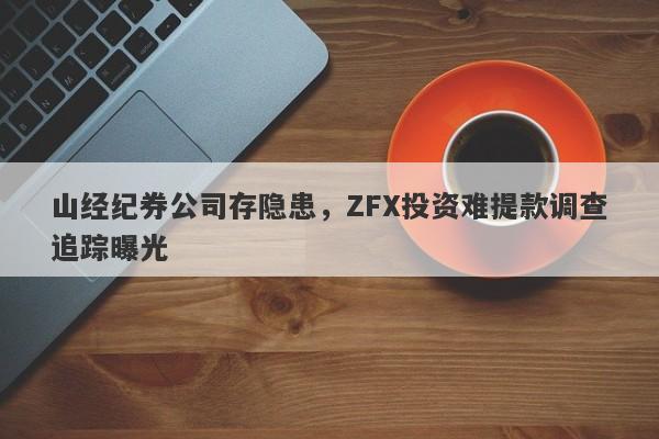 山经纪券公司存隐患，ZFX投资难提款调查追踪曝光