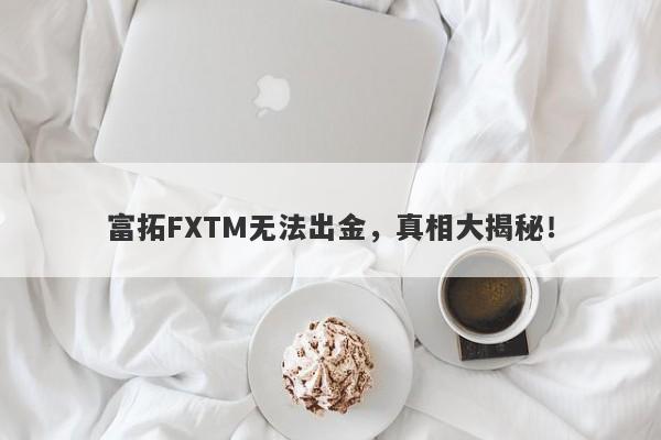 富拓FXTM无法出金，真相大揭秘！